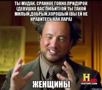Ты мудак, сранное говно,придурок (девушка вас любит) Ой ты такой милый,добрый,хорошый (вы ей не нравитесь как пара) Женщины