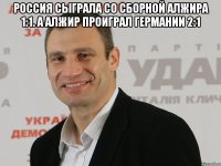 Россия сыграла со сборной алжира 1:1. А алжир проиграл Германии 2:1 