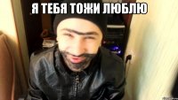я тебя тожи люблю 