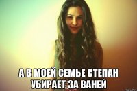  А в моей семье Степан убирает за Ваней