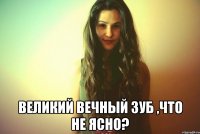  Великий вечный зуб ,что не ясно?
