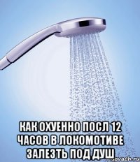  как охуенно посл 12 часов в локомотиве залезть под душ