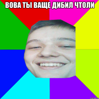 Вова ты ваще дибил чтоли 