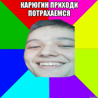 карюгин приходи потрахаемся 