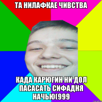 ТА НИЛАФКАЕ ЧИВСТВА КАДА КАРЮГИН НИ ДОЛ ПАСАСАТЬ СИФАДНЯ НАЧЬЮ(999