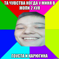 та чувства когда у миня в жопи 2 хуя гоуста и карюгина