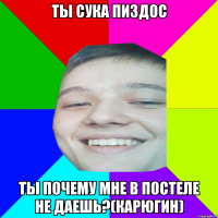 ТЫ СУКА ПИЗДОС ТЫ ПОЧЕМУ МНЕ В ПОСТЕЛЕ НЕ ДАЕШЬ?(кАРЮГИН)