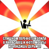  Слишком перефотожопила а я красавец и фото мое ты не увидишь дерьмо!