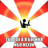  Ты лох а я богиня ибо нехуй