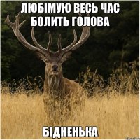 ЛЮБІМУЮ ВЕСЬ ЧАС БОЛИТЬ ГОЛОВА БІДНЕНЬКА
