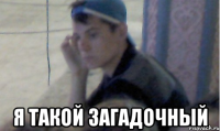  я такой загадочный