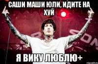 Саши Маши Юли, идите на хуй Я Вику люблю+