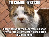 То самое чувтсво Когда приходится работать 18 часов в сутки, чтобы хоть как-то прожить в комсомольске