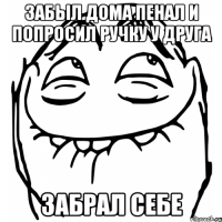 забыл дома пенал и попросил ручку у друга ЗАБРАЛ СЕБЕ