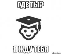 где ты? я жду тебя