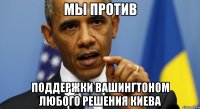 МЫ ПРОТИВ поддержки Вашингтоном любого решения Киева