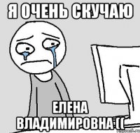Я очень скучаю Елена владимировна ((