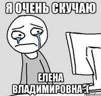 Я очень скучаю Елена Владимировна :(