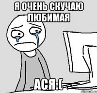 Я очень скучаю любимая Ася:(