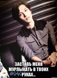  заставь меня мурлыкать в твоих руках...