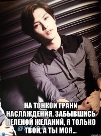  на тонкой грани наслаждения, забывшись пеленой желаний, я только твой, а ты моя...