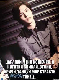  царапай меня кошечка, и коготки впивай..стони, кричи, танцуй мне страсти танец...