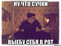 ну что сучки выебу себя в рот
