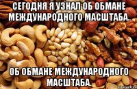 Сегодня я узнал об обмане международного масштаба. об обмане международного масштаба.