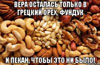 ВЕРА осталась ТОЛЬКО В ГРЕЦКИЙ ОРЕХ, ФУНДУК И ПЕКАН, ЧТОБЫ ЭТО НИ БЫЛО!