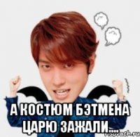  а костюм бэтмена царю зажали....