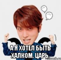  А я хотел быть Халком. Царь.