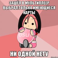 зашёл в мультиплеер выбрал:только имеющиеся карты ни одной нету