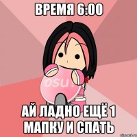время 6:00 ай ладно ещё 1 мапку и спать