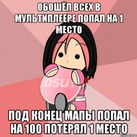 обошёл всех в мультиплеере попал на 1 место под конец мапы попал на 100 потерял 1 место