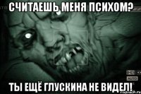 СЧИТАЕШЬ МЕНЯ ПСИХОМ? ТЫ ЕЩЁ ГЛУСКИНА НЕ ВИДЕЛ!