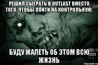 РЕШИЛ СЫГРАТЬ В OUTLAST ВМЕСТО ТОГО, ЧТОБЫ ПОЙТИ НА КОНТРОЛЬНУЮ. БУДУ ЖАЛЕТЬ ОБ ЭТОМ ВСЮ ЖИЗНЬ