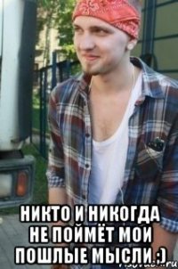 никто и никогда не поймёт мои пошлые мысли ;)