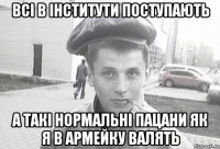 всі в інститути поступають а такі нормальні пацани як я в армейку валять