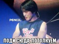  поди сюда, потолкуем