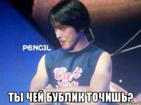  ты чей бублик точишь?