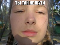 ты так не шути 