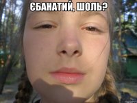 єбанатий, шоль? 