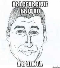 Вы сельское быдло А я элита