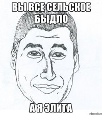 Вы все сельское быдло А я элита