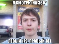 я смотрю на 360° Левый 179, правый 181