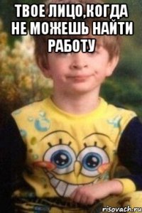 твое лицо,когда не можешь найти работу 