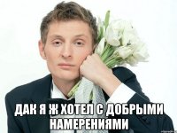  Дак я ж хотел с добрыми намерениями