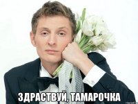  Здраствуй, Тамарочка