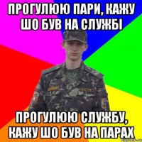 Прогулюю пари, кажу шо був на службі Прогулюю службу, кажу шо був на парах