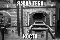 Я жду тебя КОСТЯ